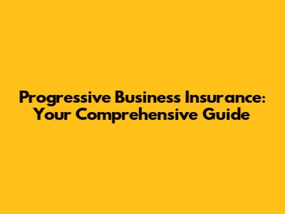 Progressive Business Insurance: Your Comprehensive Guide