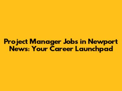 Project Manager Jobs in Newport News: Your Career Launchpad