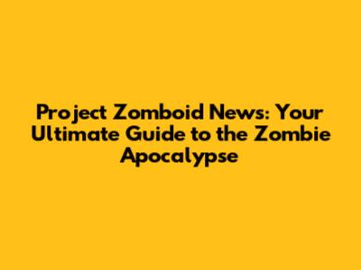 Project Zomboid News: Your Ultimate Guide to the Zombie Apocalypse