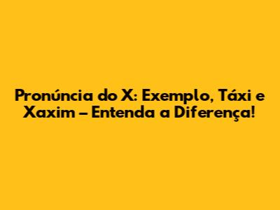 Pronúncia do X: Exemplo, Táxi e Xaxim – Entenda a Diferença!