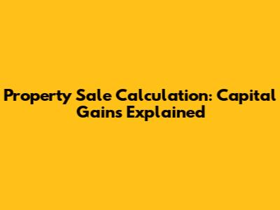 Property Sale Calculation: Capital Gains Explained