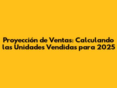 Proyección de Ventas: Calculando las Unidades Vendidas para 2025