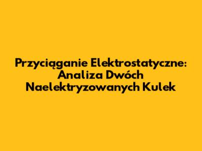 Przyciąganie Elektrostatyczne: Analiza Dwóch Naelektryzowanych Kulek
