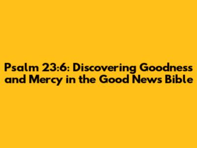 Psalm 23:6: Discovering Goodness and Mercy in the Good News Bible