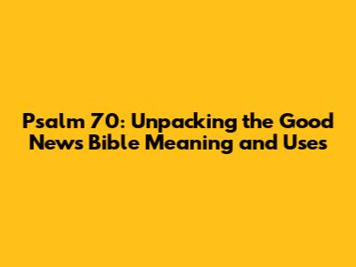 Psalm 70: Unpacking the Good News Bible Meaning and Uses