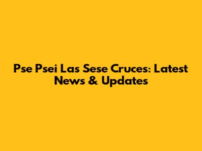 Pse Psei Las Sese Cruces: Latest News & Updates