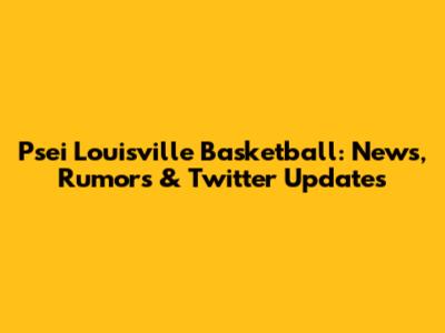 Psei Louisville Basketball: News, Rumors & Twitter Updates