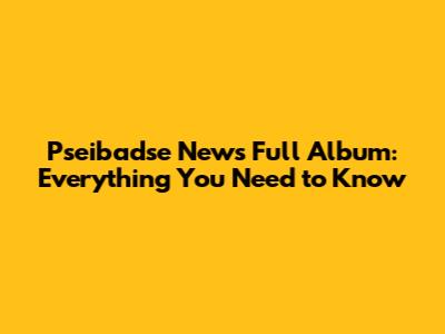 Pseibadse News Full Album: Everything You Need to Know