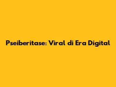 Pseiberitase: Viral di Era Digital