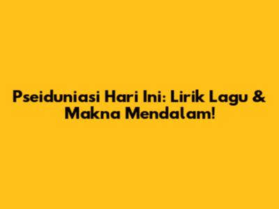 Pseiduniasi Hari Ini: Lirik Lagu & Makna Mendalam!