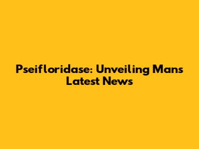 Pseifloridase: Unveiling Man's Latest News