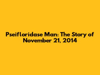 Pseifloridase Man: The Story of November 21, 2014