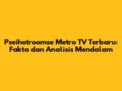 Pseihotroomse Metro TV Terbaru: Fakta dan Analisis Mendalam