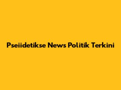 Pseiidetikse News Politik Terkini