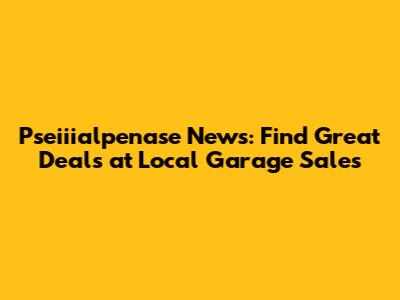 Pseiiialpenase News: Find Great Deals at Local Garage Sales