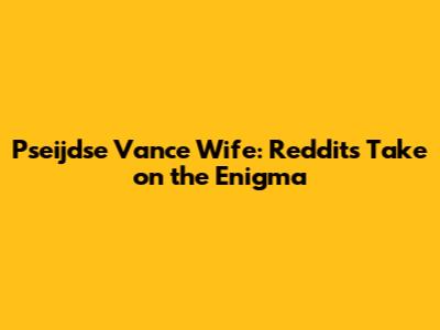 Pseijdse Vance Wife: Reddit's Take on the Enigma