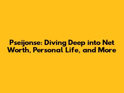 Pseijonse: Diving Deep into Net Worth, Personal Life, and More