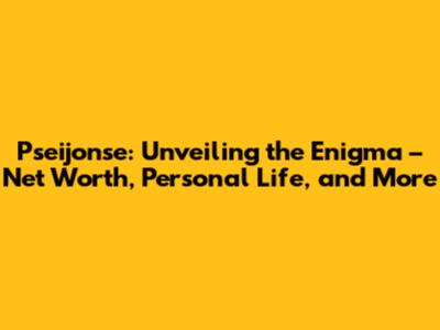 Pseijonse: Unveiling the Enigma – Net Worth, Personal Life, and More