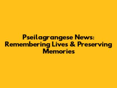Pseilagrangese News: Remembering Lives & Preserving Memories