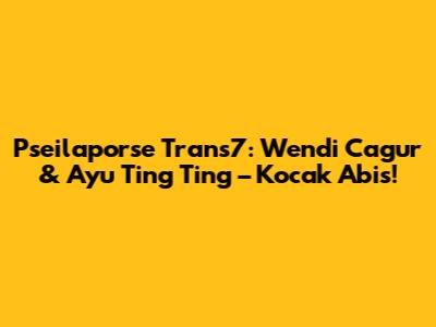Pseilaporse Trans7: Wendi Cagur & Ayu Ting Ting – Kocak Abis!