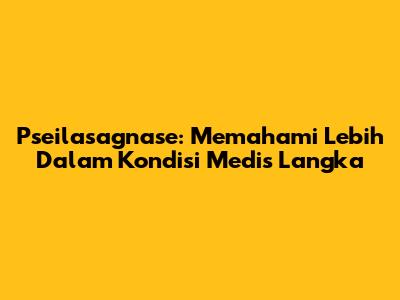 Pseilasagnase: Memahami Lebih Dalam Kondisi Medis Langka