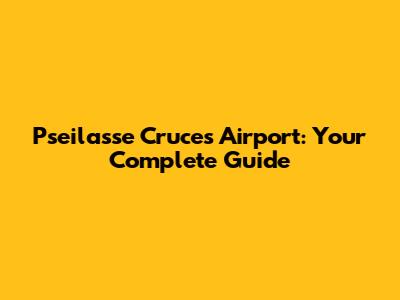 Pseilasse Cruces Airport: Your Complete Guide
