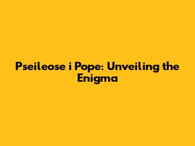 Pseileose i Pope: Unveiling the Enigma