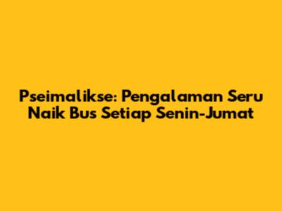 Pseimalikse: Pengalaman Seru Naik Bus Setiap Senin-Jumat