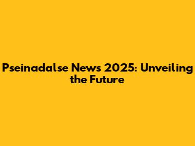 Pseinadalse News 2025: Unveiling the Future