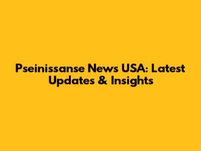 Pseinissanse News USA: Latest Updates & Insights