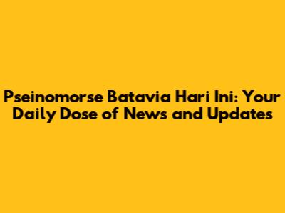 Pseinomorse Batavia Hari Ini: Your Daily Dose of News and Updates