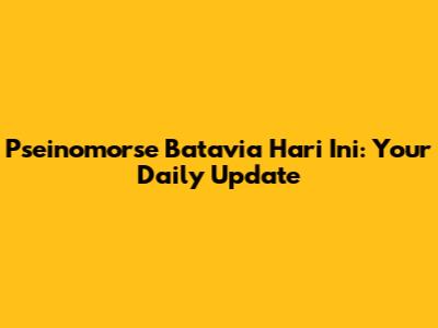Pseinomorse Batavia Hari Ini: Your Daily Update