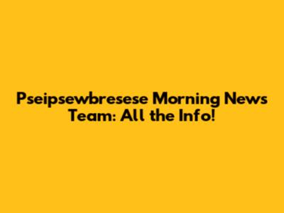 Pseipsewbresese Morning News Team: All the Info!