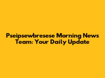 Pseipsewbresese Morning News Team: Your Daily Update