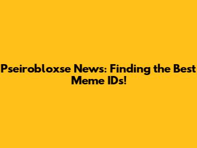 Pseirobloxse News: Finding the Best Meme IDs!