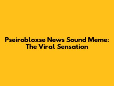 Pseirobloxse News Sound Meme: The Viral Sensation
