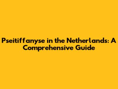 Pseitiffanyse in the Netherlands: A Comprehensive Guide