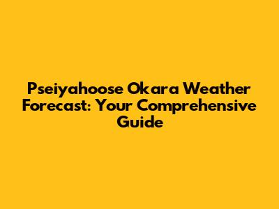 Pseiyahoose Okara Weather Forecast: Your Comprehensive Guide