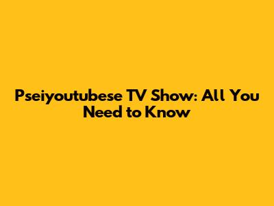Pseiyoutubese TV Show: All You Need to Know
