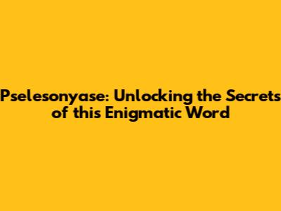 Pselesonyase: Unlocking the Secrets of this Enigmatic Word