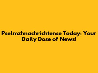 Pselmzhnachrichtense Today: Your Daily Dose of News!