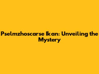 Pselmzhoscarse Ikan: Unveiling the Mystery