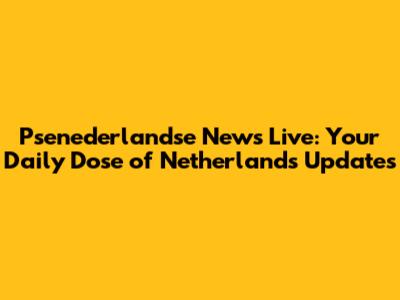 Psenederlandse News Live: Your Daily Dose of Netherlands Updates