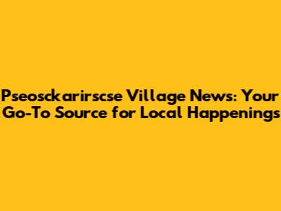 Pseosckarirscse Village News: Your Go-To Source for Local Happenings