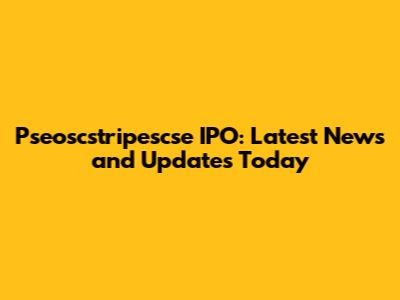 Pseoscstripescse IPO: Latest News and Updates Today