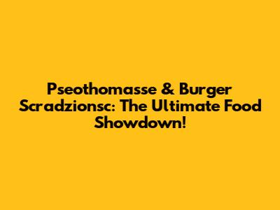 Pseothomasse & Burger Scradzionsc: The Ultimate Food Showdown!