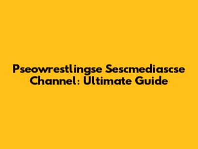 Pseowrestlingse Sescmediascse Channel: Ultimate Guide