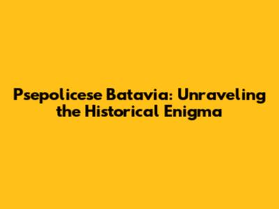 Psepolicese Batavia: Unraveling the Historical Enigma