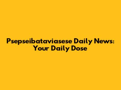 Psepseibataviasese Daily News: Your Daily Dose