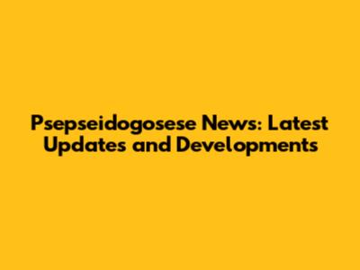 Psepseidogosese News: Latest Updates and Developments